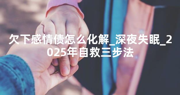 欠下感情债怎么化解_深夜失眠_2025年自救三步法