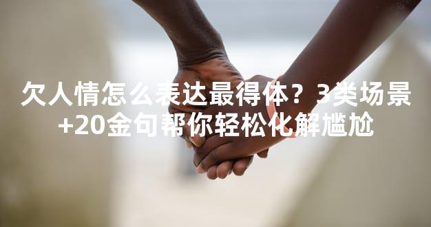 欠人情怎么表达最得体？3类场景+20金句帮你轻松化解尴尬