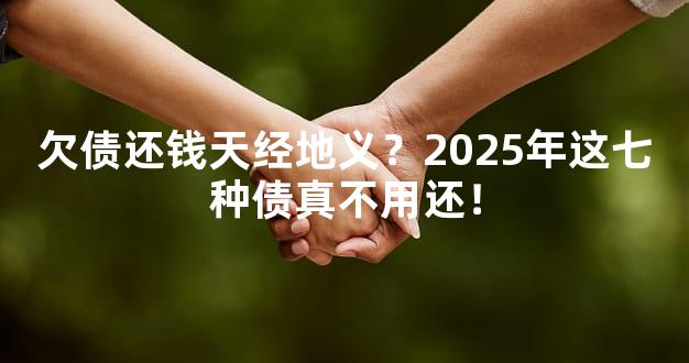 欠债还钱天经地义？2025年这七种债真不用还！