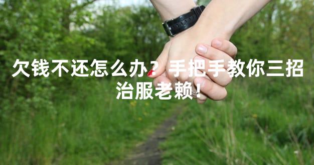 欠钱不还怎么办？手把手教你三招治服老赖！