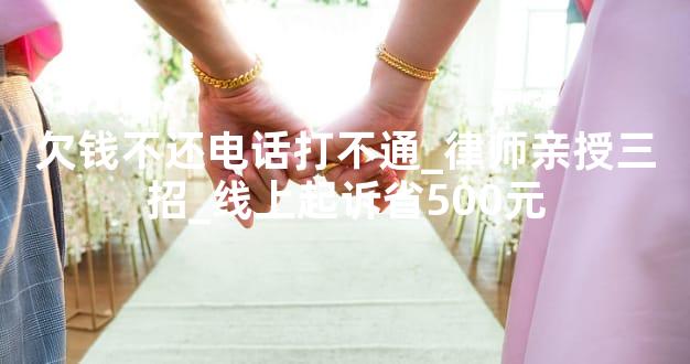 欠钱不还电话打不通_律师亲授三招_线上起诉省500元