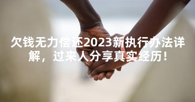 欠钱无力偿还2023新执行办法详解，过来人分享真实经历！