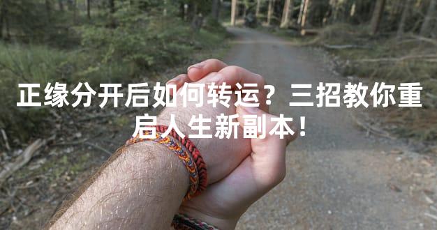 正缘分开后如何转运？三招教你重启人生新副本！
