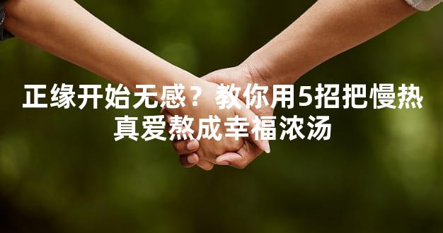 正缘开始无感？教你用5招把慢热真爱熬成幸福浓汤