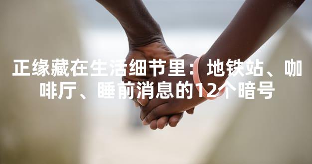 正缘藏在生活细节里：地铁站、咖啡厅、睡前消息的12个暗号