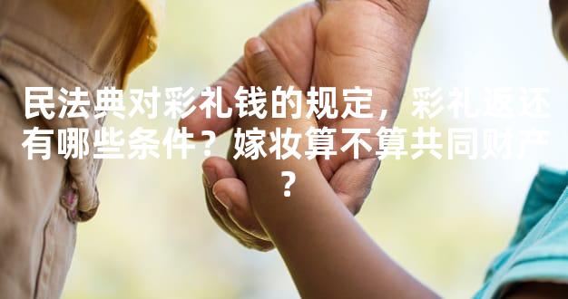 民法典对彩礼钱的规定，彩礼返还有哪些条件？嫁妆