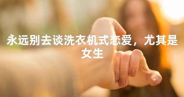 永远别去谈洗衣机式恋爱，尤其是女生
