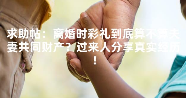 求助帖：离婚时彩礼到底算不算夫妻共同财产？过来