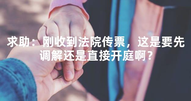 求助：刚收到法院传票，这是要先调解还是直接开庭