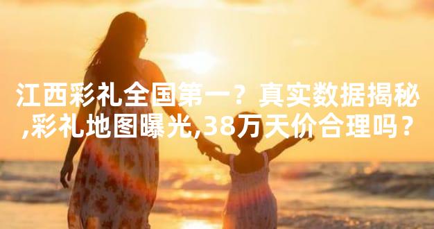 江西彩礼全国第一？真实数据揭秘,彩礼地图曝光,38万天价合理吗？