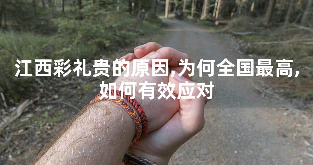 江西彩礼贵的原因,为何全国最高,如何有效应对