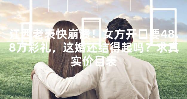 江西老表快崩溃！女方开口要48.8万彩礼，这婚还结得起吗？求真实价目表