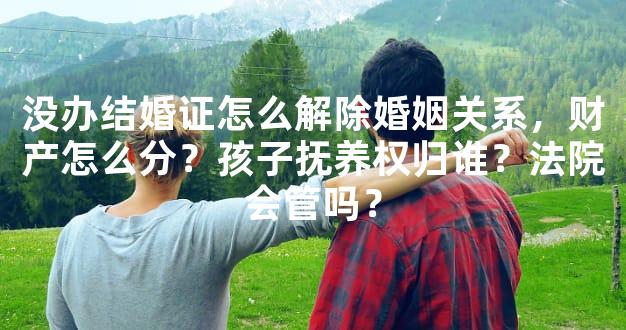 没办结婚证怎么解除婚姻关系，财产怎么分？孩子抚养权归谁？法院会管吗？