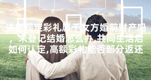 法律规定彩礼属于女方婚前财产吗，未登记结婚怎么