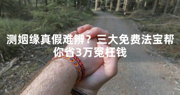 测姻缘真假难辨？三大免费法宝帮你省3万冤枉钱