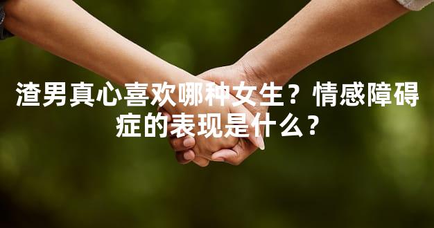 渣男真心喜欢哪种女生？情感障碍症的表现是什么？