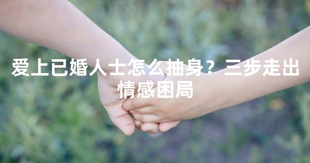 爱上已婚人士怎么抽身？三步走出情感困局