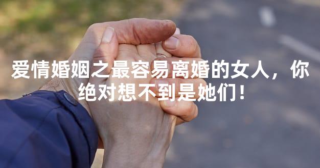 爱情婚姻之最容易离婚的女人，你绝对想不到是她们