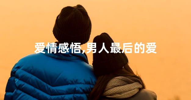 爱情感悟,男人最后的爱