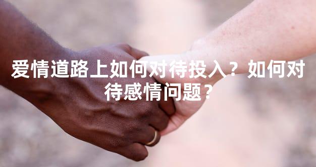 爱情道路上如何对待投入？如何对待感情问题？