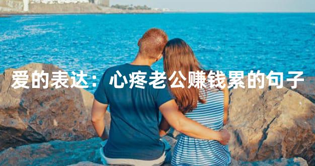 爱的表达：心疼老公赚钱累的句子