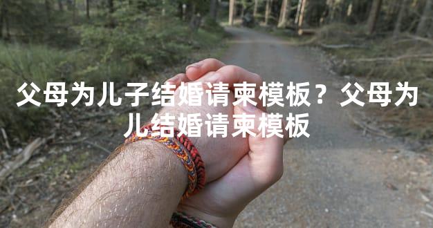 父母为儿子结婚请柬模板？父母为儿结婚请柬模板