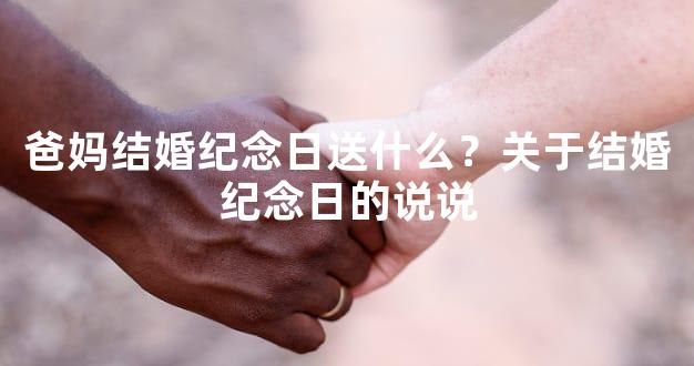 爸妈结婚纪念日送什么？关于结婚纪念日的说说
