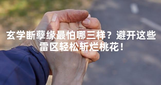 玄学断孽缘最怕哪三样？避开这些雷区轻松斩烂桃花！