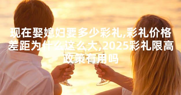 现在娶媳妇要多少彩礼,彩礼价格差距为什么这么大