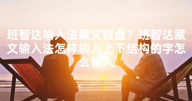 班智达输入法藏文键盘？班智达藏文输入法怎样输入上下结构的字怎么输入
