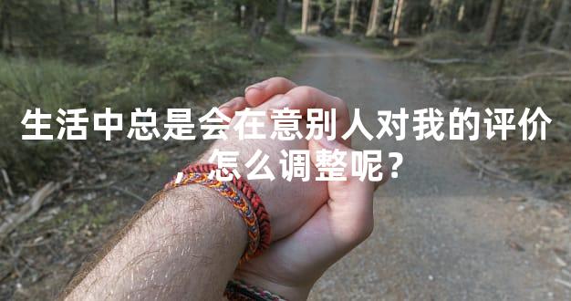 生活中总是会在意别人对我的评价，怎么调整呢？
