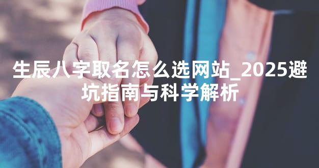 生辰八字取名怎么选网站_2025避坑指南与科学解析