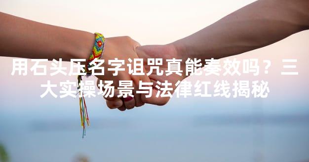 用石头压名字诅咒真能奏效吗？三大实操场景与法律红线揭秘