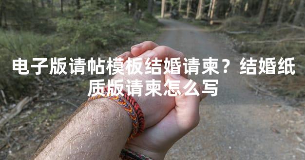 电子版请帖模板结婚请柬？结婚纸质版请柬怎么写