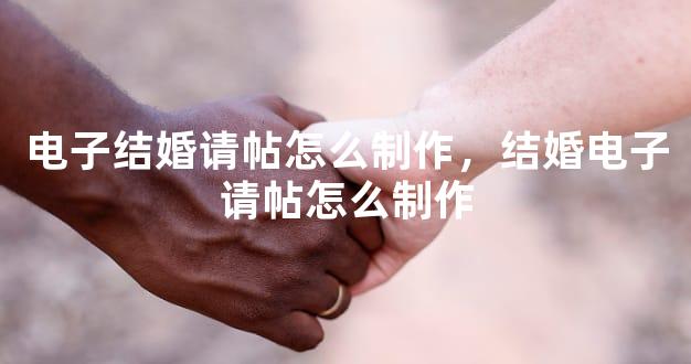 电子结婚请帖怎么制作，结婚电子请帖怎么制作