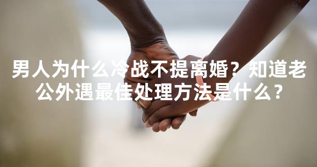 男人为什么冷战不提离婚？知道老公外遇最佳处理方