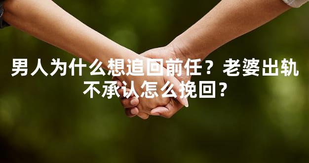 男人为什么想追回前任？老婆出轨不承认怎么挽回？