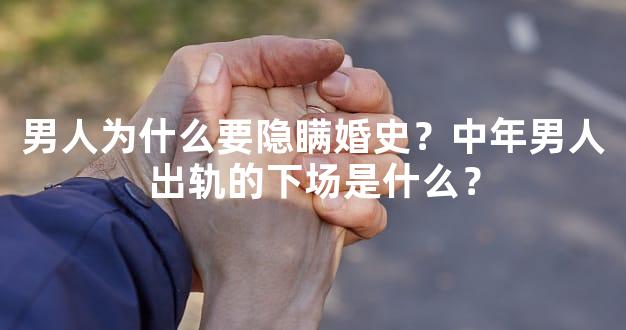 男人为什么要隐瞒婚史？中年男人出轨的下场是什么