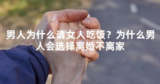 男人为什么请女人吃饭？为什么男人会选择离婚不离家
