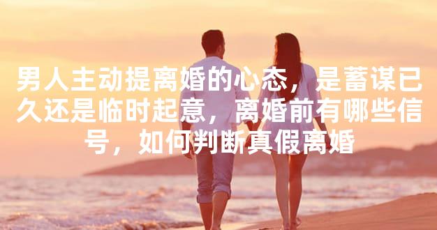 男人主动提离婚的心态，是蓄谋已久还是临时起意，离婚前有哪些信号，如何判