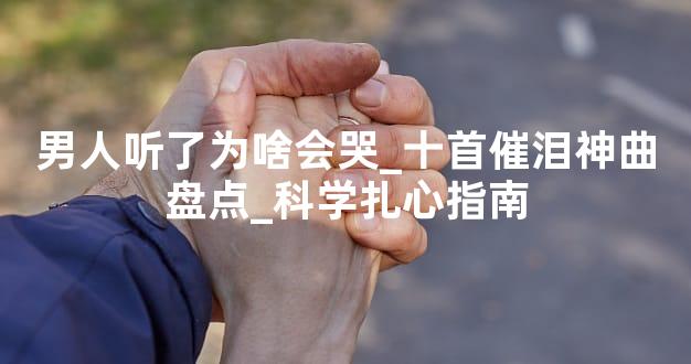 男人听了为啥会哭_十首催泪神曲盘点_科学扎心指南