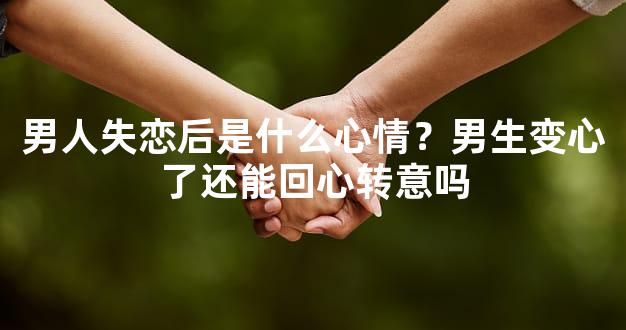 男人失恋后是什么心情？男生变心了还能回心转意吗