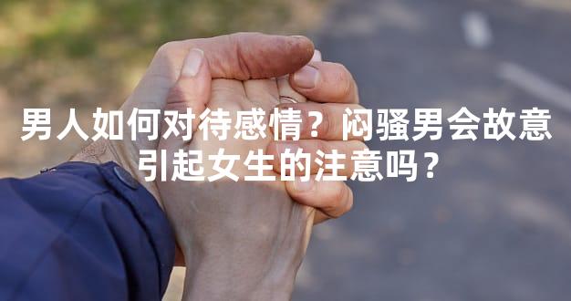 男人如何对待感情？闷骚男会故意引起女生的注意吗