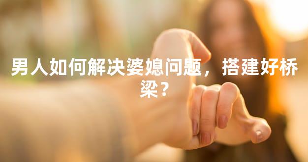 男人如何解决婆媳问题，搭建好桥梁？