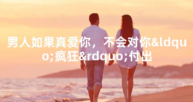 男人如果真爱你，不会对你“疯狂”付出