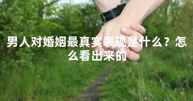 男人对婚姻最真实表现是什么？怎么看出来的