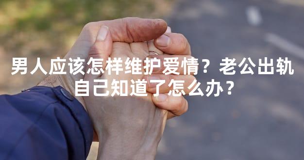 男人应该怎样维护爱情？老公出轨自己知道了怎么办