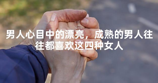 男人心目中的漂亮，成熟的男人往往都喜欢这四种女