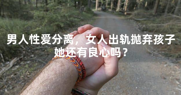 男人性爱分离，女人出轨抛弃孩子她还有良心吗？