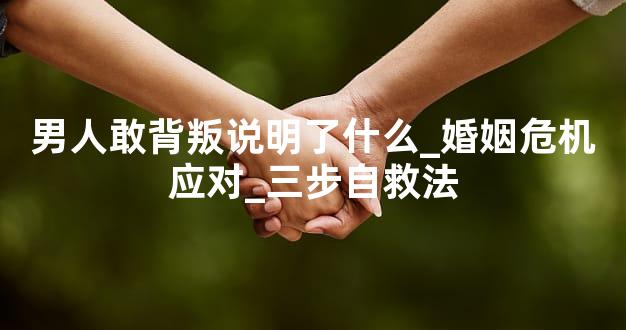 男人敢背叛说明了什么_婚姻危机应对_三步自救法